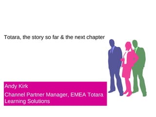 Totara, the story so far & the next chapter
Andy Kirk
Channel Partner Manager, EMEA Totara
Learning Solutions
 