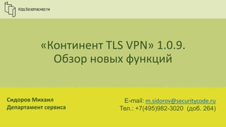 Сидоров Михаил
Департамент сервиса
«Континент TLS VPN» 1.0.9.
Обзор новых функций
E-mail: m.sidorov@securitycode.ru
Тел.: +7(495)982-3020 (доб. 264)
 