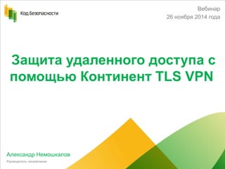 Защита удаленного доступа с помощью Континент TLS VPN 
Александр Немошкалов 
Руководитель направления 
Вебинар 
26 ноября 2014 года  