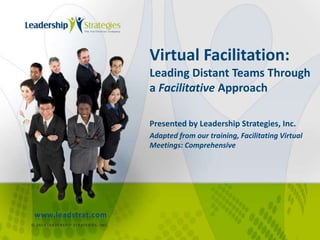 Virtual Facilitation:
Leading Distant Teams Through
a Facilitative Approach
Presented by Leadership Strategies, Inc.
Adapted from our training, Facilitating Virtual
Meetings: Comprehensive
© 2014 LEADERSHIP STRATEGIES, INC.
www.leadstrat.com
 