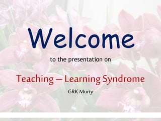 Welcome
to the presentation on
Teaching – Learning Syndrome
GRKMurty
 