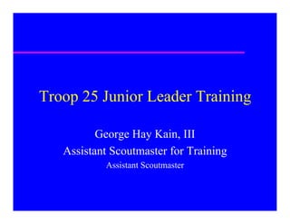 Troop 25 Junior Leader Training

          George Hay Kain, III
   Assistant Scoutmaster for Training
           Assistant Scoutmaster