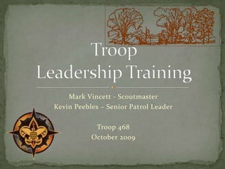 Mark Vincett - Scoutmaster Kevin Peebles – Senior Patrol Leader Troop 468 October 2009 Troop Leadership Training 
