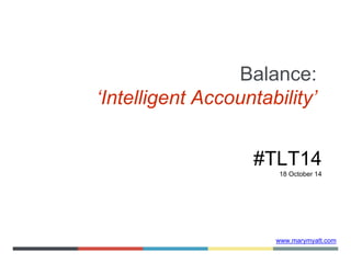 Balance: 
‘Intelligent Accountability’ 
#TLT14 
18 October 14 
www.marymyatt.com 
 