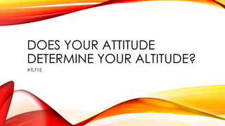DOES YOUR ATTITUDE
DETERMINE YOUR ALTITUDE?
#TLT15
 