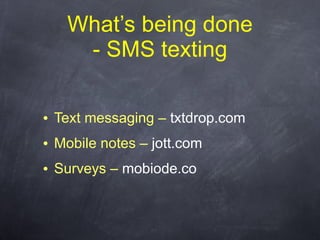 What’s being done - SMS texting <ul><li>Text messaging –  txtdrop.com </li></ul><ul><li>Mobile notes –  jott.com </li></ul...