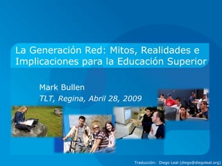 La Generación Red: Mitos, Realidades e Implicaciones para la Educación Superior Mark Bullen TL T, Regina, Abril 28, 2009 Traducción:  Diego Leal (diego@diegoleal.org) 