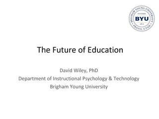 The Future of Education David Wiley, PhD Department of Instructional Psychology & Technology Brigham Young University 