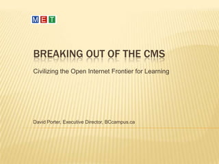 Breaking out of the CMS Civilizing the Open Internet Frontier for Learning David Porter, Executive Director, BCcampus.ca 