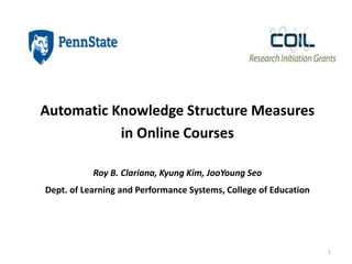 Automatic Knowledge Structure Measures
in Online Courses
Roy B. Clariana, Kyung Kim, JooYoung Seo
Dept. of Learning and Performance Systems, College of Education
1
 
