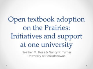 Open textbook adoption
on the Prairies:
Initiatives and support
at one university
Heather M. Ross & Nancy K. Turner
University of Saskatchewan
 