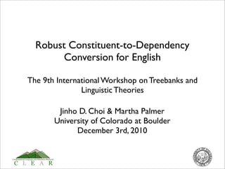 Robust Constituent-to-Dependency
       Conversion for English

The 9th International Workshop on Treebanks and
               Linguistic Theories

        Jinho D. Choi & Martha Palmer
       University of Colorado at Boulder
             December 3rd, 2010
 