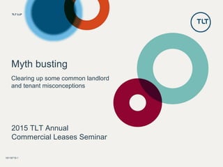 TLT LLPTLT LLPTLT LLPTLT LLPTLT LLPTLT LLP
Myth busting
Clearing up some common landlord
and tenant misconceptions
18116719.1
2015 TLT Annual
Commercial Leases Seminar
 