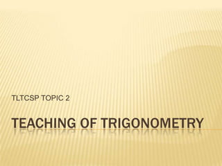 TEACHING OF TRIGONOMETRY
TLTCSP TOPIC 2
 