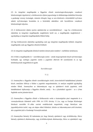 (2) Az integritási megállapodás a független ellenőr monitoringtevékenységére vonatkozó 
kötelezettségek rögzítésével, a közbeszerzési eljárás jogszerűsége és átláthatósága érdekében biztosítja 
a gazdasági verseny tisztaságát, valamint elősegíti, hogy az arra kötelezett a közérdekből nyilvános 
adatok nyilvánosságra hozatalára és a közérdekű adatokhoz való hozzáférésre vonatkozó 
kötelezettségét teljesítse. 
(3) A közbeszerzési eljárás nyertes ajánlattevője az szerződéskötéssel – vagy ha a közbeszerzési 
eljárásban új integritási megállapodás megkötésére kerül sor, a megállapodás megkötésével – 
egyidejűleg az integritási megállapodásba félként belép. 
(4) Egy közbeszerzési eljárásban egyidejűleg csak egy integritási megállapodás köthető; integritási 
megállapodás csak egy független ellenőrrel köthető. 
(5) Az integritási megállapodás kötelező tartalmi elemeit jelen rendelet 1. melléklete tartalmazza. 
(6) A felek a megállapodás és − szerződésszegés eseten – annak megszegésének tényét nyilvánosságra 
hozhatják, egy esetleges jogsértés esetén a jogsértést elkövető fél személyének és az ügy 
körülményeinek megjelölésével együtt. 
Szerződésszegés 
11. § 
(1) Amennyiben a független ellenőr szerződésszegést észlel, észrevételeiről haladéktalanul jelentést 
készít, amelyben felhívja a feleket a jogsértés megszüntetésére, és amelyet megküld egyidejűleg 
minden félnek. Amennyiben az önkormányzat vagy az ajánlattevő észlel jogsértést, erről 
haladéktalanul tájékoztatja a független ellenőrt, amely – ha a jelzettekkel egyetért – az e §-ban 
foglaltak szerint jelentést készít. 
(2) Amennyiben a független ellenőr a közbeszerzés során a tisztességtelen piaci magatartás és a 
versenykorlátozás tilalmáról szóló 1996. évi LVII. törvény 11. §-a, vagy az Európai Közösséget 
létrehozó szerződés 81. cikke szerinti rendelkezések megsértését, avagy bármilyen más 
jogszabálysértést észlel, vagy azt alapos okkal feltételezi, köteles az önkormányzatot erről értesíteni, 
aki a jogsértést jelzi a Gazdasági Versenyhivatalnak. 
(3) Amennyiben bármely fél tudomására jut, hogy bármely ajánlattevő vagy alvállalkozója, illetve 
bármely ajánlattevő alkalmazottja, vagy alvállalkozójának alkalmazottja, illetve az ajánlatkérő vagy 
9 
 