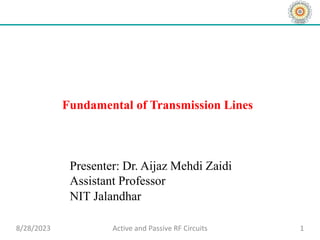 Fundamental of Transmission Lines
Presenter: Dr. Aijaz Mehdi Zaidi
Assistant Professor
NIT Jalandhar
1
8/28/2023 Active and Passive RF Circuits
 