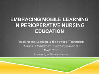 EMBRACING MOBILE LEARNING
IN PERIOPERATIVE NURSING
EDUCATION
Teaching and Learning to the Power of Technology
"Making IT Mainstream: Everybody's doing IT"
May2, 2013
University of Saskatchewan
©E.J. Ahlquist 2013
 