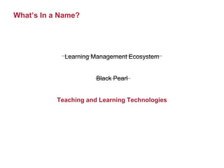 What’s In a Name?
Learning Management Ecosystem
Black Pearl
Teaching and Learning Technologies
 