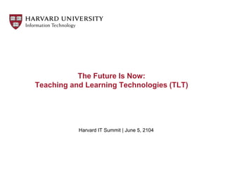 The Future Is Now:
Teaching and Learning Technologies (TLT)
Harvard IT Summit | June 5, 2104
 