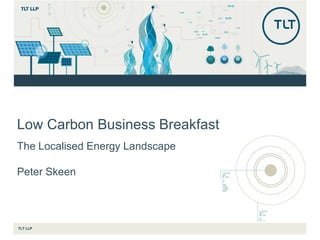 TLT LLP
Low Carbon Business Breakfast
The Localised Energy Landscape
Peter Skeen
 