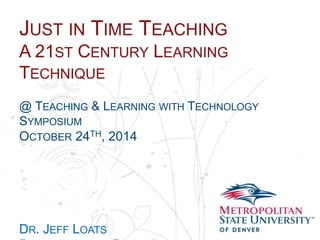 JUST IN TIME TEACHING 
A 21ST CENTURY LEARNING 
TECHNIQUE 
Name 
School 
Department 
@ TEACHING & LEARNING WITH TECHNOLOGY 
SYMPOSIUM 
OCTOBER 24TH, 2014 
DR. JEFF LOATS 
DEPARTMENT PHYSICS 
 