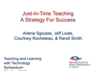 Just-in-Time Teaching
A Strategy For Success
Arlene Sgoutas, Jeff Loats,
Courtney Rocheleau, & Randi Smith
Teaching and Learning
with Technology
Symposium
 