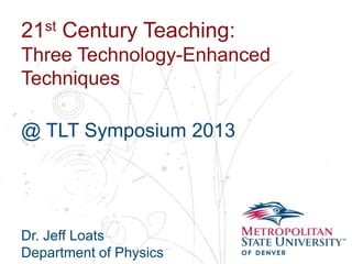st
21

Century Teaching:

Three Technology-Enhanced
Techniques
Name
School
Department

@ TLT Symposium 2013

Dr. Jeff Loats
Department of Physics

 