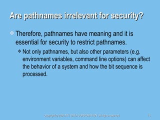 Are pathnames irrelevant for security? Therefore, pathnames have meaning and it is essential for security to restrict pathnames. Not only pathnames, but also other parameters (e.g. environment variables, command line options) can affect the behavior of a system and how the bit sequence is processed. 