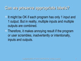 Can we preserve appropriate labels? It might be OK if each program has only 1 input and 1 output. But in reality, multiple inputs and multiple outputs are combined. Therefore, it makes annoying result if the program or user scrambles, inadvertently or intentionally, inputs and outputs. 