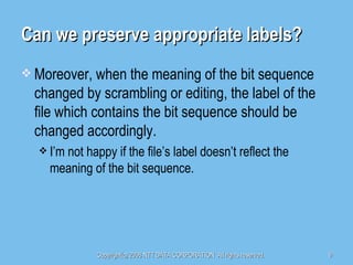Can we preserve appropriate labels? Moreover, when the meaning of the bit sequence changed by scrambling or editing, the label of the file which contains the bit sequence should be changed accordingly. I’m not happy if the file’s label doesn’t reflect the meaning of the bit sequence. 