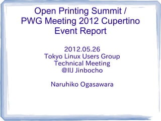 Open Printing Summit /
PWG Meeting 2012 Cupertino
      Event Report
           2012.05.26
     Tokyo Linux Users Group
        Technical Meeting
          @IIJ Jinbocho

      Naruhiko Ogasawara
 