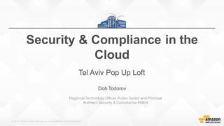 © 2015, Amazon Web Services, Inc. or its Affiliates. All rights reserved.
Dob Todorov
Regional Technology Officer,Public Sector and Principal
Architect Security & Compliance EMEA
Security & Compliance in the
Cloud
Tel Aviv Pop Up Loft
 