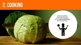 2. COOKING
We will cook different
unexpected dishes from
all this hunted vegetables.
We can cook during all Friday
before Shabbat starts.
 