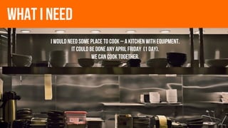 what i need
I would need some place to cook – a kitchen with equipment.
It could be done any APRIL Friday (1 day).
we can cook together.
 