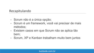 Recapitulando
luiztools.com.br
- Scrum não é a única opção;
- Scrum é um framework, você vai precisar de mais
métodos;
- Existem casos em que Scrum não se aplica tão
bem;
- Scrum, XP e Kanban trabalham muito bem juntos
 