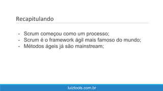 Recapitulando
luiztools.com.br
- Scrum começou como um processo;
- Scrum é o framework ágil mais famoso do mundo;
- Métodos ágeis já são mainstream;
 