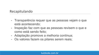 Recapitulando
luiztools.com.br
- Transparência requer que as pessoas vejam o que
está acontecendo;
- Inspeção faz com que as pessoas revisem o que e
como está sendo feito;
- Adaptação promove a melhoria contínua;
- Os valores fazem os pilares serem reais;
 
