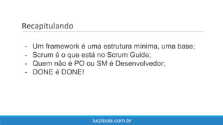 Recapitulando
luiztools.com.br
- Um framework é uma estrutura mínima, uma base;
- Scrum é o que está no Scrum Guide;
- Quem não é PO ou SM é Desenvolvedor;
- DONE é DONE!
 