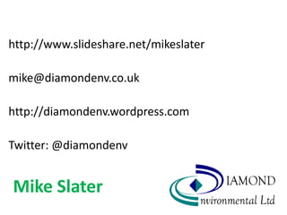 http://www.slideshare.net/mikeslater

mike@diamondenv.co.uk

http://diamondenv.wordpress.com

Twitter: @diamondenv


Mike Slater
 