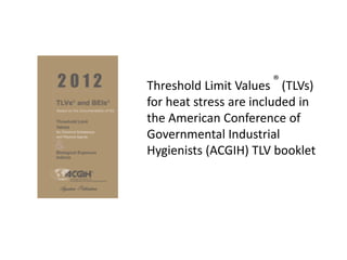 Threshold Limit Values ® (TLVs)
for heat stress are included in
the American Conference of
Governmental Industrial
Hygienists (ACGIH) TLV booklet
 