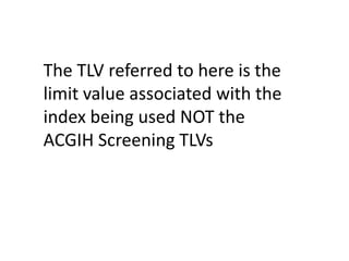 The TLV referred to here is the
limit value associated with the
index being used NOT the
ACGIH Screening TLVs
 