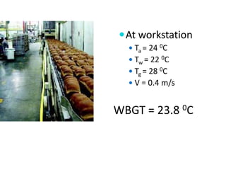  At workstation
   Ta = 24 0C
   Tw = 22 0C
   Tg = 28 0C
   V = 0.4 m/s


WBGT = 23.8 0C
 