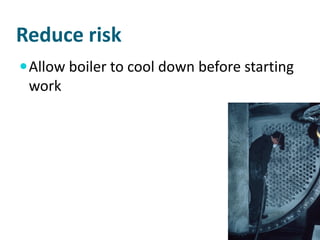 Reduce risk
 Allow boiler to cool down before starting
 work
 