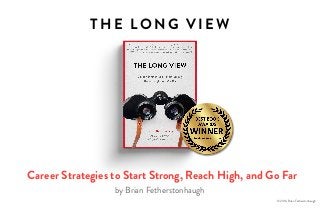 TH E LON G V IE W
Career Strategies to Start Strong, Reach High, and Go Far
by Brian Fetherstonhaugh
© 2016, Brian Fetherstonhaugh
 