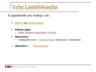 Vefur Landsbókasafns
Á upphafssíðu eru krækjur við:
• leitir.is og Finna tímarit
• Rafræn gögn
 Fjöldi rafrænna gagnasafni A-Ö og
• Námsmenn
 Fræðigreinin þín > Tölvunarfræði, leiðarvísar, heimildaleit
• Áttavitinn > Tölvunarfræði
 