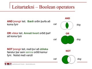 AND
NOT
OR
cat
cat
cat dog
dog
dog
AND þrengir leit. Bæði orðin þurfa að
koma fyrir
OR víkkar leit. Annað hvort orðið þarf
að koma fyrir
NOT þrengir leit, með því að útiloka
færslur þar sem seinna orðið kemur
fyrir. Notist með varúð
Leitartækni – Boolean operators
 