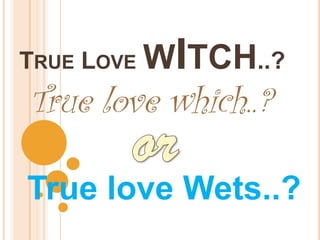 ITCH..?
TRUE LOVE W
True love which..?

True love Wets..?
 