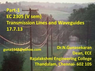 Dr.N.Gunasekaran
Dean, ECE
Rajalakshmi Engineering College
Thandalam, Chennai- 602 105
Part-1
EC 2305 (V sem)
Transmission Lines and Waveguides
17.7.13
guna1948@yahoo.com
 