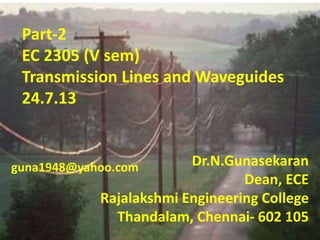 Dr.N.Gunasekaran
Dean, ECE
Rajalakshmi Engineering College
Thandalam, Chennai- 602 105
Part-2
EC 2305 (V sem)
Transmission Lines and Waveguides
24.7.13
guna1948@yahoo.com
 