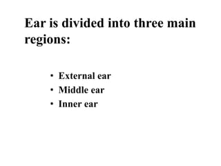 Ear is divided into three main
regions:
• External ear
• Middle ear
• Inner ear
 